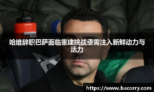 ac米兰官网哈维辞职巴萨面临重建挑战亟需注入新鲜动力与活力